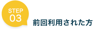 STEP 03 前回利用された方
