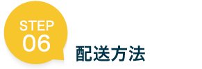 STEP 06 配送方法